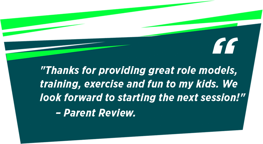 "Thanks for providing great role models, training, exercise and fun to my kids. We look forward to starting the next session!" – Parent Review.